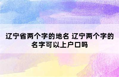 辽宁省两个字的地名 辽宁两个字的名字可以上户口吗
